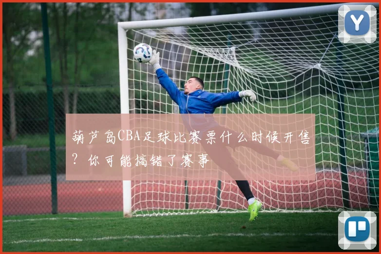 葫芦岛CBA足球比赛票什么时候开售？你可能搞错了赛事