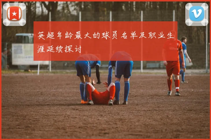 英超年龄最大的球员名单及职业生涯延续探讨