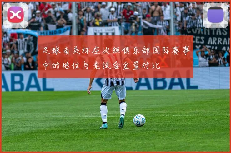 足球南美杯在次级俱乐部国际赛事中的地位与竞技含金量对比