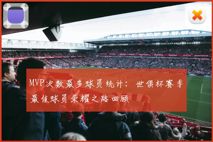 MVP次数最多球员统计：世俱杯赛季最佳球员荣耀之路回顾