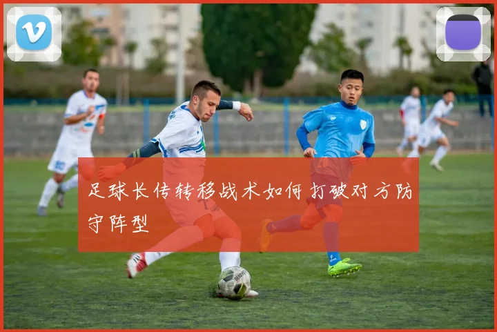 足球长传转移战术如何打破对方防守阵型