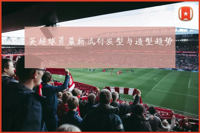 英超球员最新流行发型与造型趋势