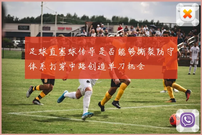 足球直塞球传导是否能够撕裂防守体系打穿中路创造单刀机会